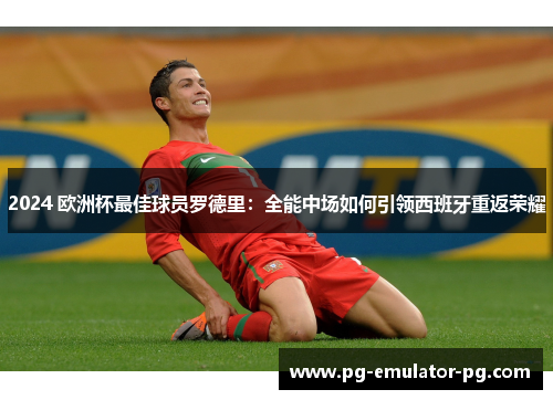 2024 欧洲杯最佳球员罗德里:全能中场如何引领西班牙重返荣耀 2024 欧洲杯最佳球员罗德里:全能中场如何引领西班牙重返荣耀