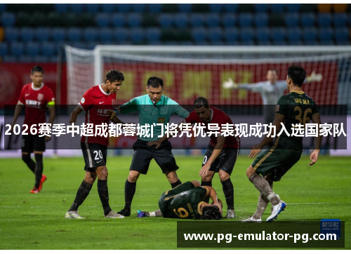 2026赛季中超成都蓉城门将凭优异表现成功入选国家队 2026赛季中超成都蓉城门将凭优异表现成功入选国家队