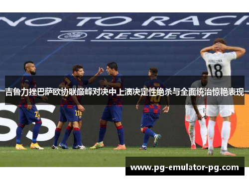 吉鲁力挫巴萨欧协联巅峰对决中上演决定性绝杀与全面统治惊艳表现 吉鲁力挫巴萨欧协联巅峰对决中上演决定性绝杀与全面统治惊艳表现