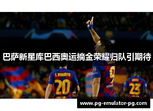 巴萨新星库巴西奥运摘金荣耀归队引期待 巴萨新星库巴西奥运摘金荣耀归队引期待