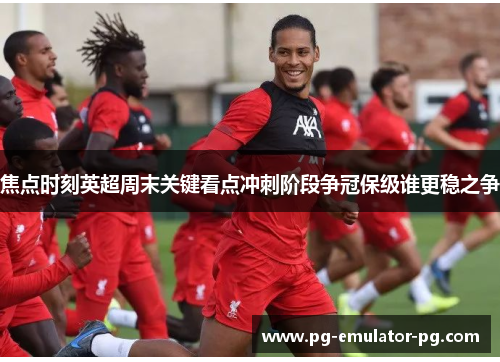 焦点时刻英超周末关键看点冲刺阶段争冠保级谁更稳之争 焦点时刻英超周末关键看点冲刺阶段争冠保级谁更稳之争