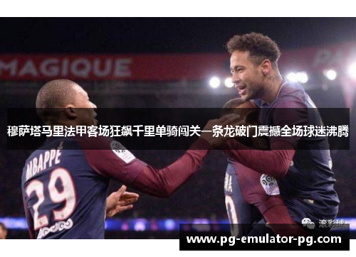 穆萨塔马里法甲客场狂飙千里单骑闯关一条龙破门震撼全场球迷沸腾 穆萨塔马里法甲客场狂飙千里单骑闯关一条龙破门震撼全场球迷沸腾