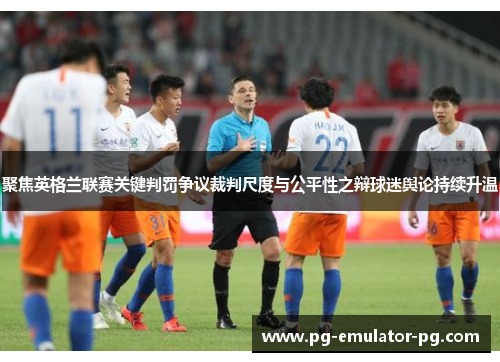 聚焦英格兰联赛关键判罚争议裁判尺度与公平性之辩球迷舆论持续升温 聚焦英格兰联赛关键判罚争议裁判尺度与公平性之辩球迷舆论持续升温