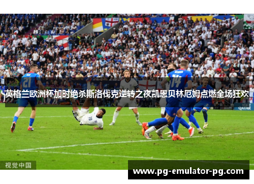 英格兰欧洲杯加时绝杀斯洛伐克逆转之夜凯恩贝林厄姆点燃全场狂欢 英格兰欧洲杯加时绝杀斯洛伐克逆转之夜凯恩贝林厄姆点燃全场狂欢