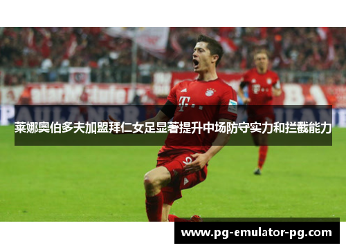 莱娜奥伯多夫加盟拜仁女足显著提升中场防守实力和拦截能力