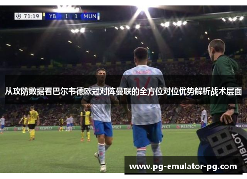 从攻防数据看巴尔韦德欧冠对阵曼联的全方位对位优势解析战术层面