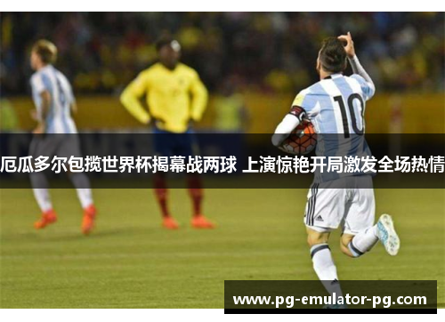 厄瓜多尔包揽世界杯揭幕战两球 上演惊艳开局激发全场热情