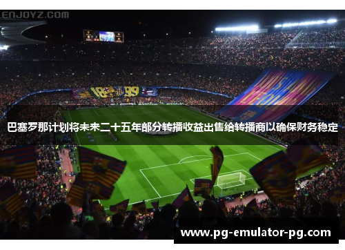 巴塞罗那计划将未来二十五年部分转播收益出售给转播商以确保财务稳定