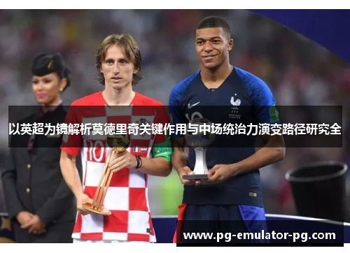 以英超为镜解析莫德里奇关键作用与中场统治力演变路径研究全 以英超为镜解析莫德里奇关键作用与中场统治力演变路径研究全