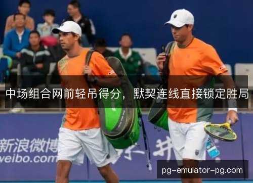 中场组合网前轻吊得分,默契连线直接锁定胜局 中场组合网前轻吊得分,默契连线直接锁定胜局